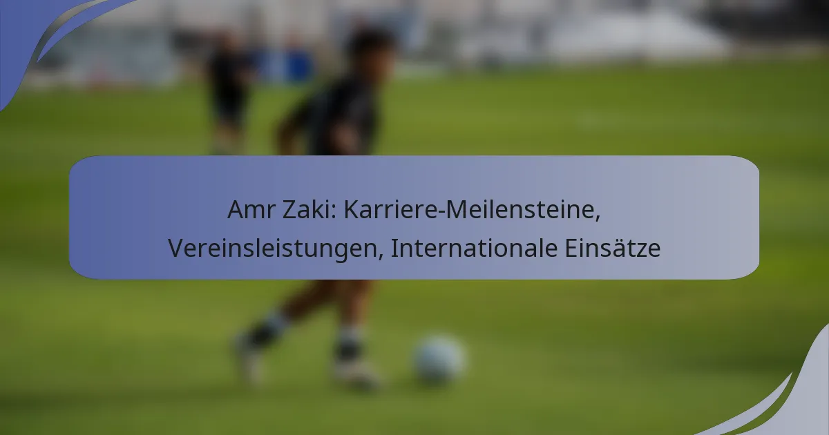 Amr Zaki: Karriere-Meilensteine, Vereinsleistungen, Internationale Einsätze