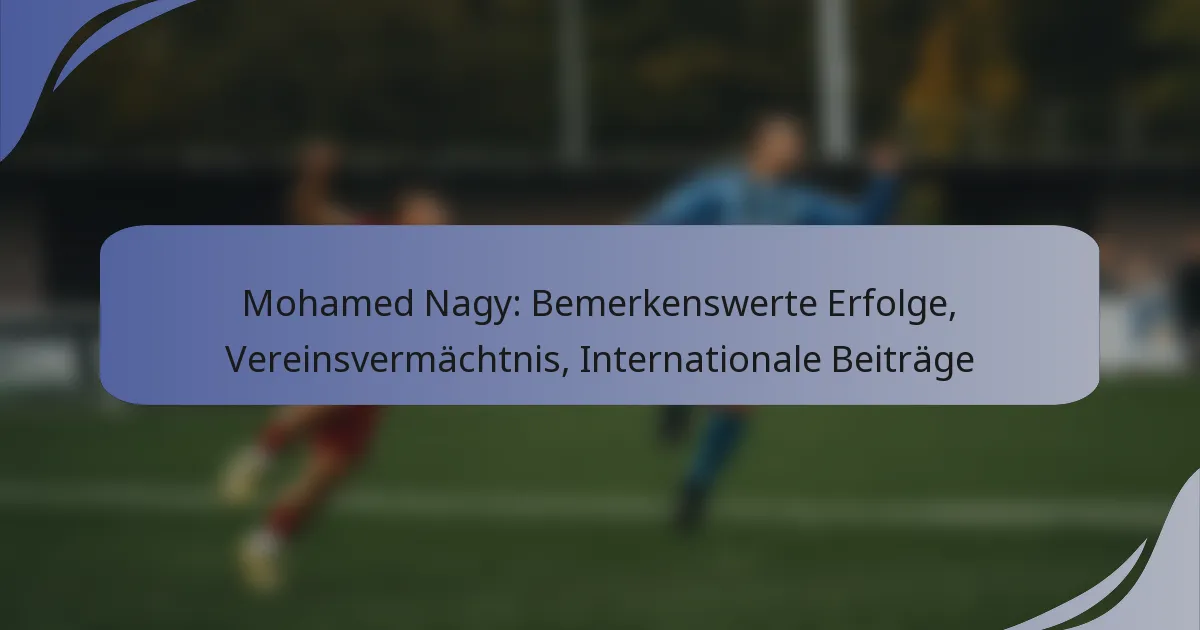 Mohamed Nagy: Bemerkenswerte Erfolge, Vereinsvermächtnis, Internationale Beiträge
