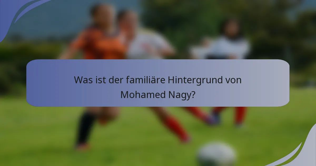 Was ist der familiäre Hintergrund von Mohamed Nagy?