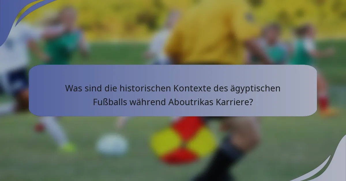 Was sind die historischen Kontexte des ägyptischen Fußballs während Aboutrikas Karriere?