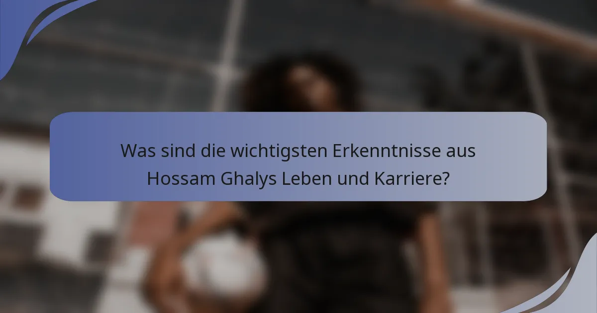 Was sind die wichtigsten Erkenntnisse aus Hossam Ghalys Leben und Karriere?