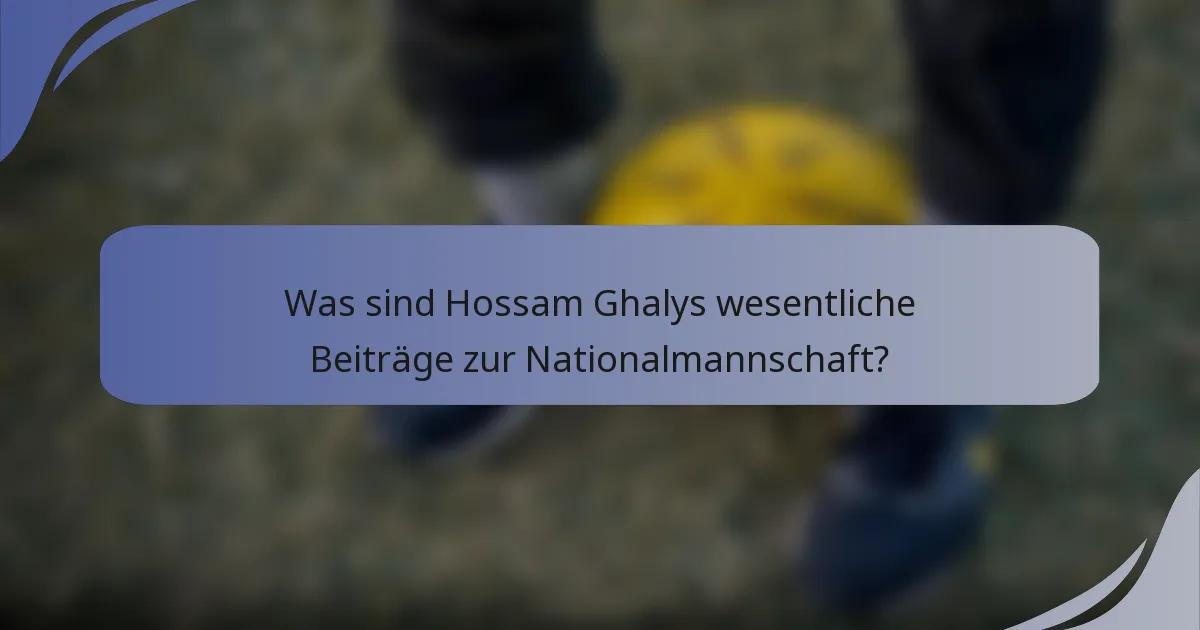 Was sind Hossam Ghalys wesentliche Beiträge zur Nationalmannschaft?