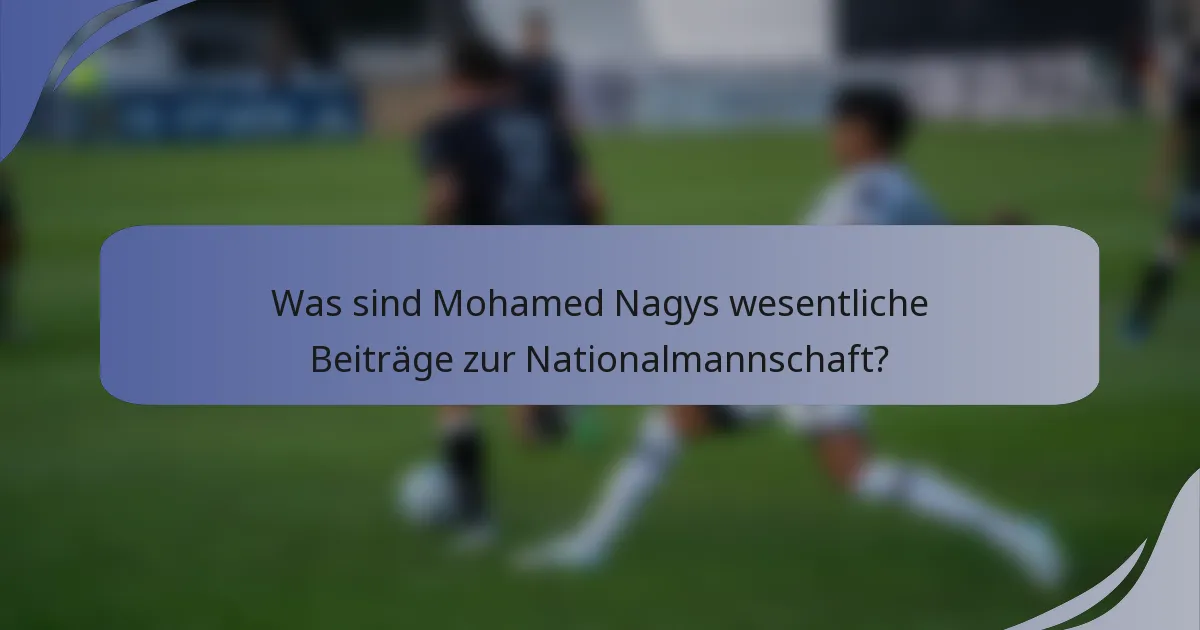 Was sind Mohamed Nagys wesentliche Beiträge zur Nationalmannschaft?