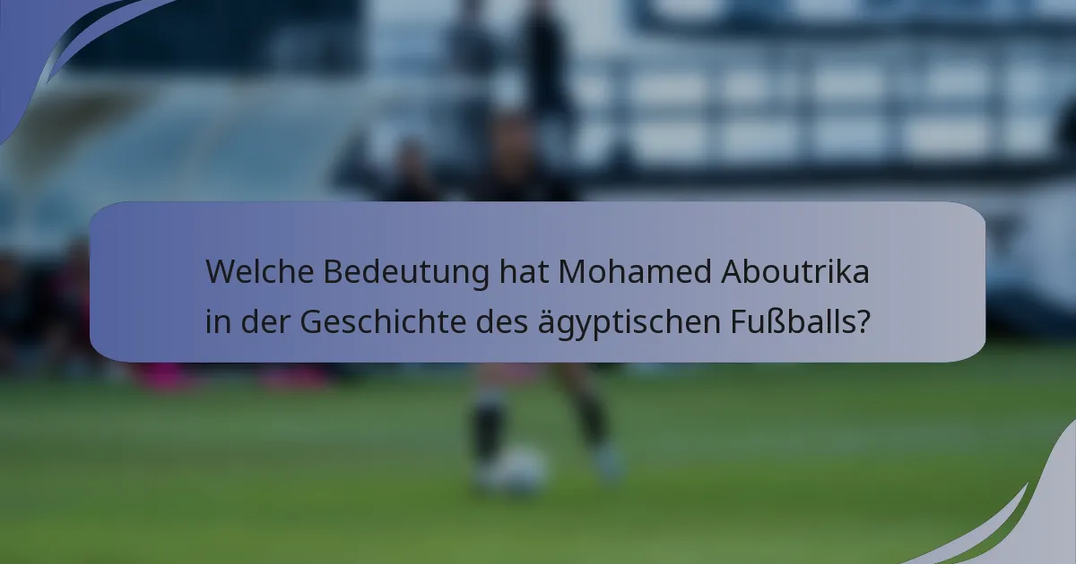 Welche Bedeutung hat Mohamed Aboutrika in der Geschichte des ägyptischen Fußballs?