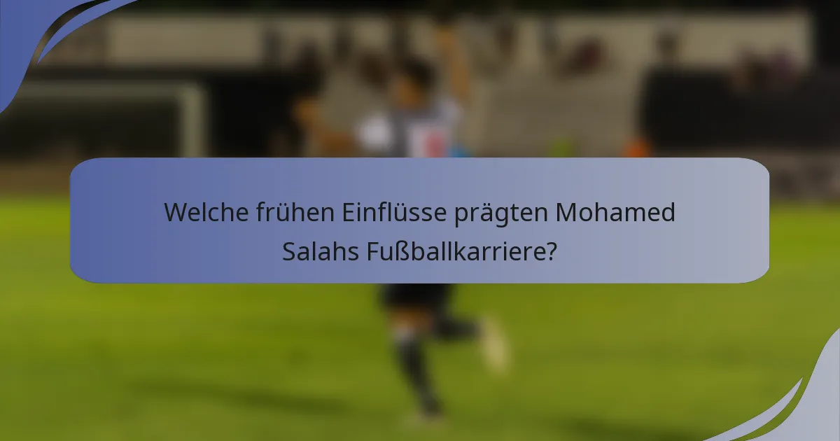 Welche frühen Einflüsse prägten Mohamed Salahs Fußballkarriere?