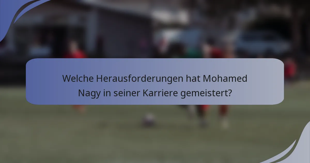 Welche Herausforderungen hat Mohamed Nagy in seiner Karriere gemeistert?