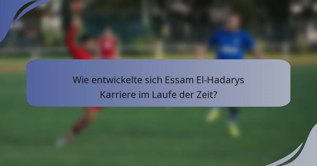 Wie entwickelte sich Essam El-Hadarys Karriere im Laufe der Zeit?