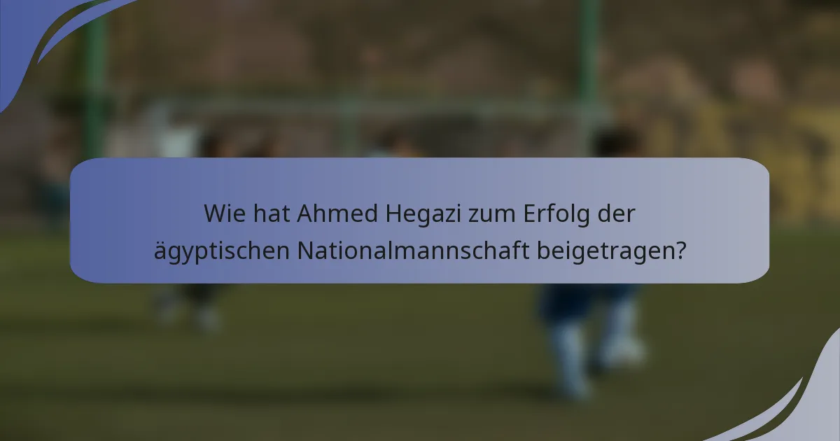Wie hat Ahmed Hegazi zum Erfolg der ägyptischen Nationalmannschaft beigetragen?