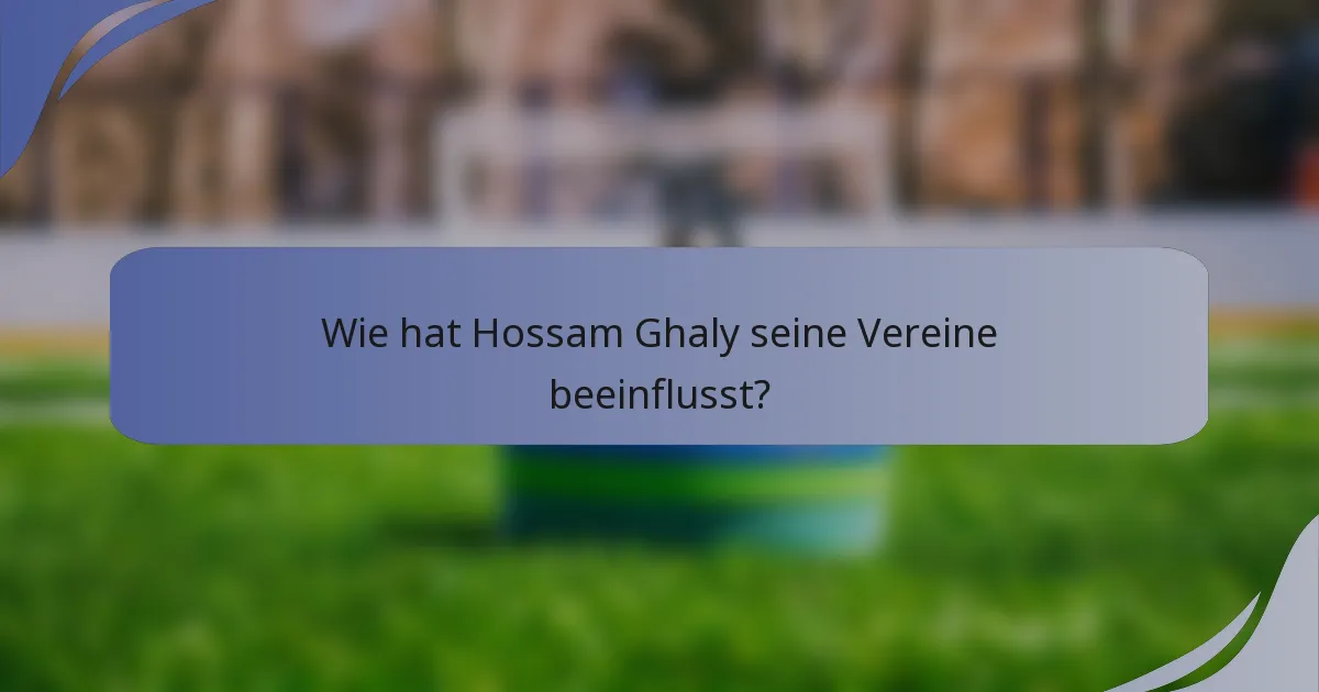 Wie hat Hossam Ghaly seine Vereine beeinflusst?