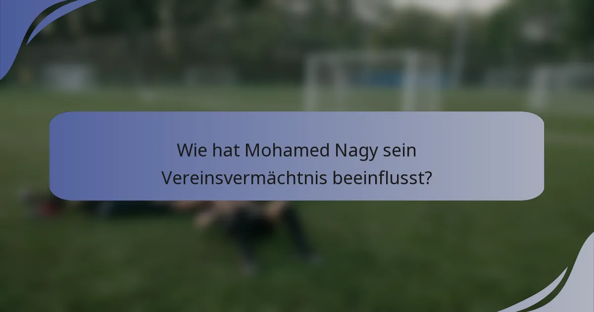 Wie hat Mohamed Nagy sein Vereinsvermächtnis beeinflusst?