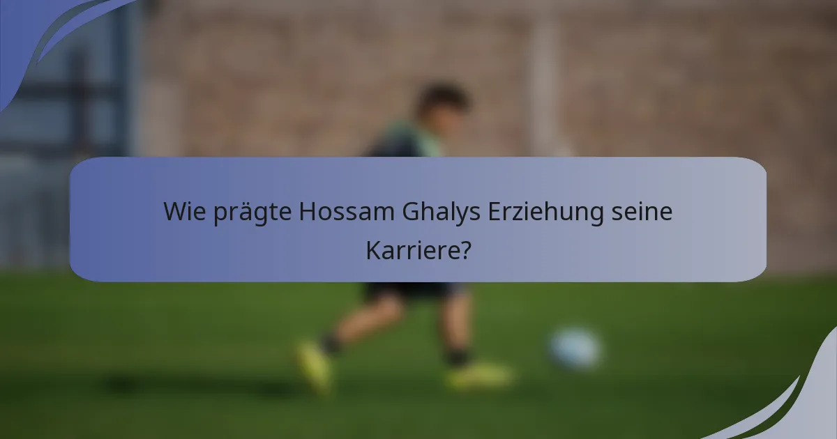 Wie prägte Hossam Ghalys Erziehung seine Karriere?