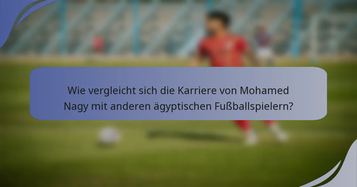 Wie vergleicht sich die Karriere von Mohamed Nagy mit anderen ägyptischen Fußballspielern?