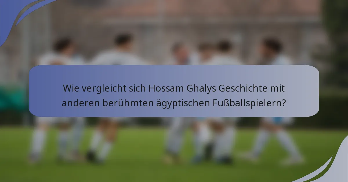 Wie vergleicht sich Hossam Ghalys Geschichte mit anderen berühmten ägyptischen Fußballspielern?