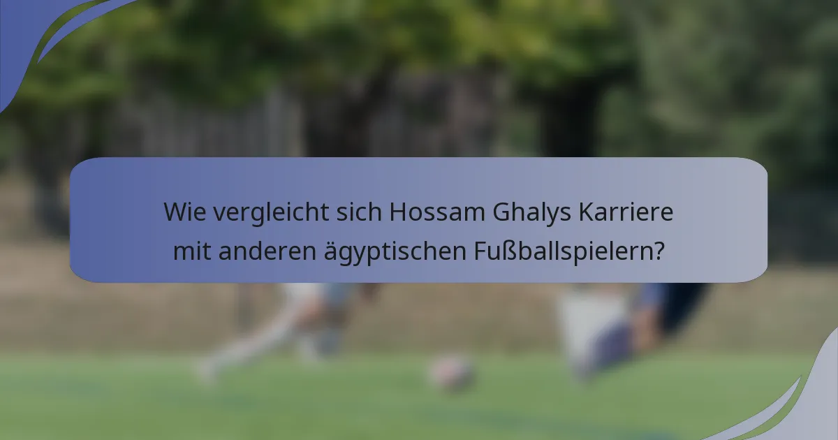 Wie vergleicht sich Hossam Ghalys Karriere mit anderen ägyptischen Fußballspielern?