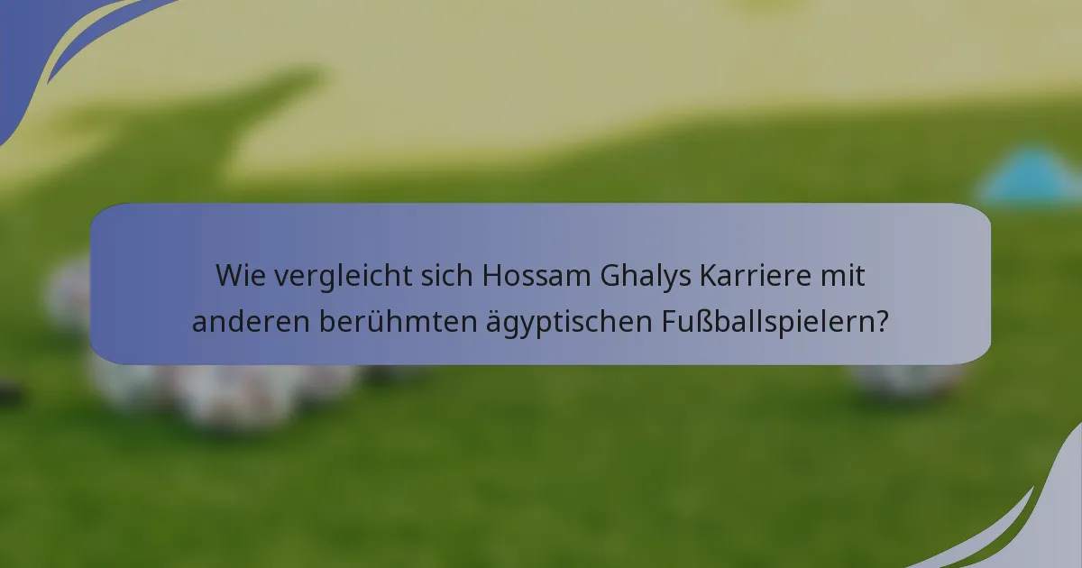 Wie vergleicht sich Hossam Ghalys Karriere mit anderen berühmten ägyptischen Fußballspielern?