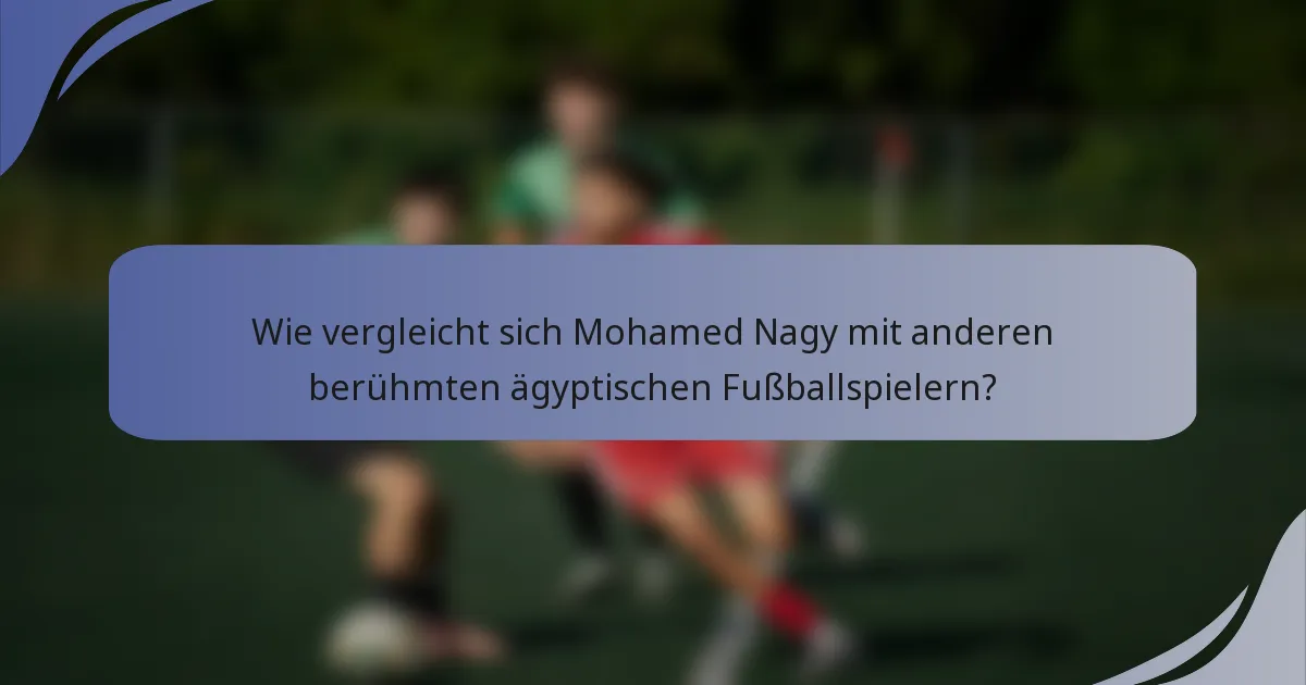Wie vergleicht sich Mohamed Nagy mit anderen berühmten ägyptischen Fußballspielern?