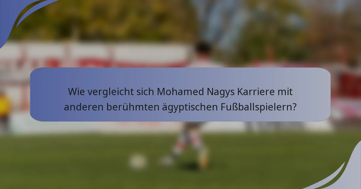 Wie vergleicht sich Mohamed Nagys Karriere mit anderen berühmten ägyptischen Fußballspielern?