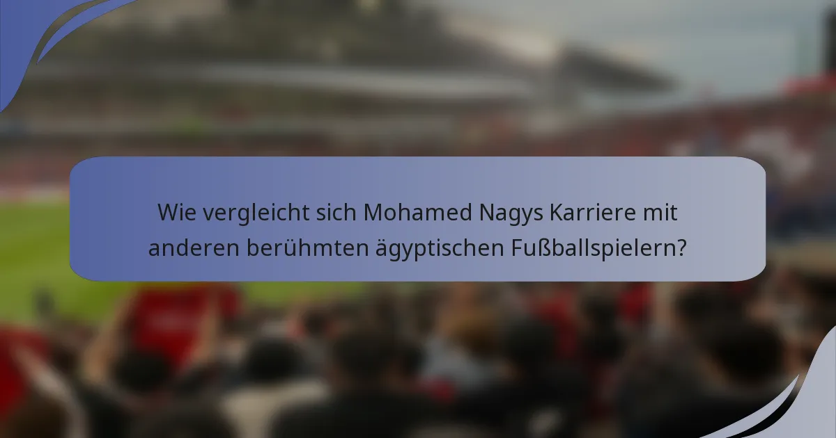 Wie vergleicht sich Mohamed Nagys Karriere mit anderen berühmten ägyptischen Fußballspielern?