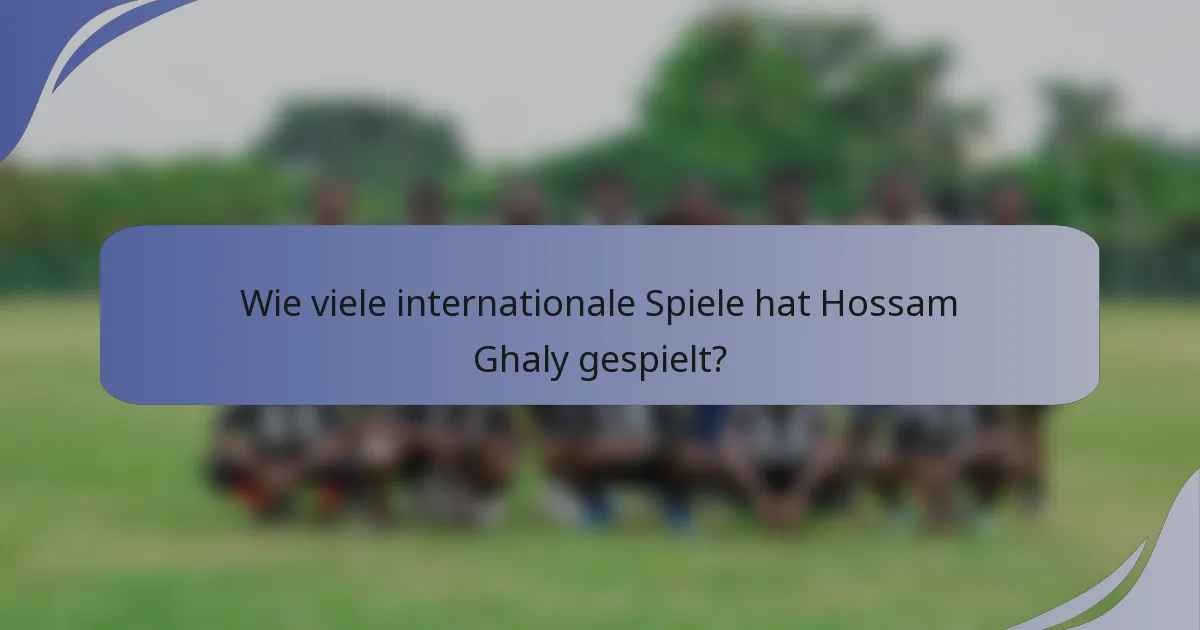 Wie viele internationale Spiele hat Hossam Ghaly gespielt?
