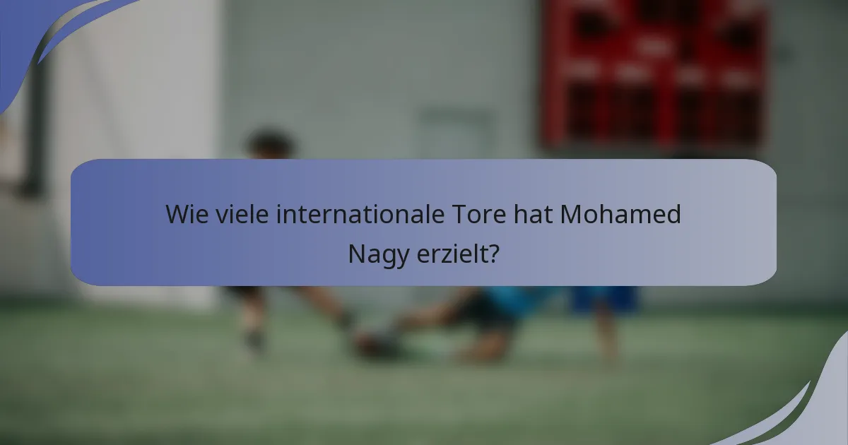 Wie viele internationale Tore hat Mohamed Nagy erzielt?